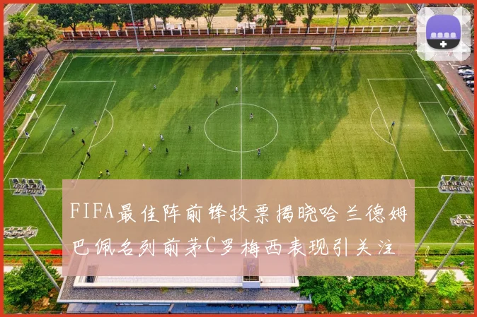 FIFA最佳阵前锋投票揭晓哈兰德姆巴佩名列前茅C罗梅西表现引关注
