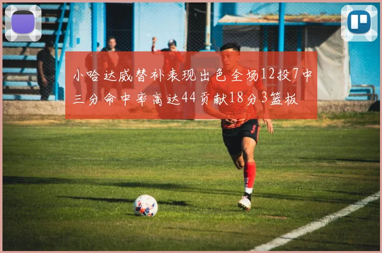 小哈达威替补表现出色全场12投7中三分命中率高达44贡献18分3篮板