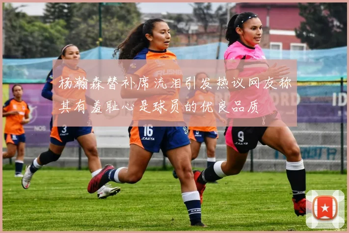杨瀚森替补席流泪引发热议网友称其有羞耻心是球员的优良品质