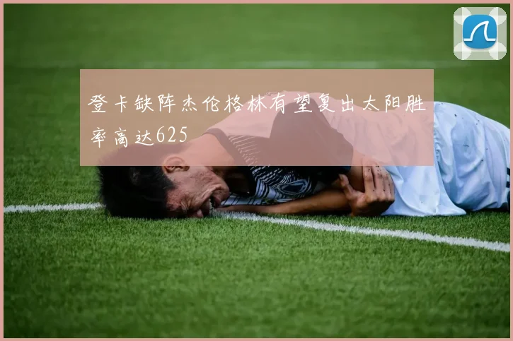 登卡缺阵杰伦格林有望复出太阳胜率高达625