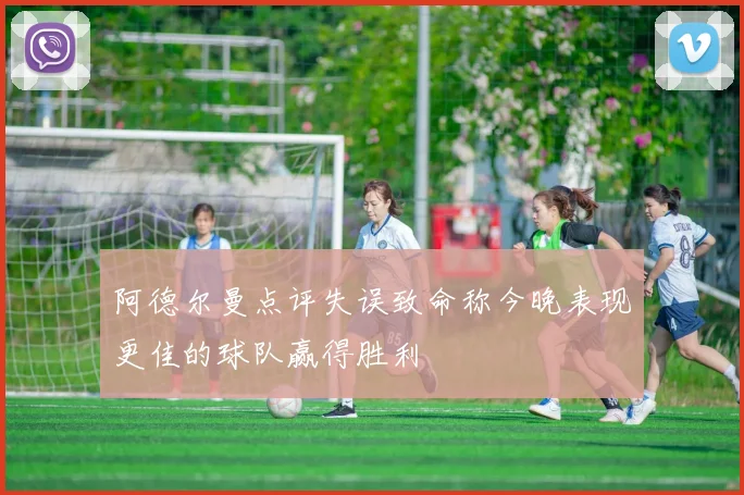阿德尔曼点评失误致命称今晚表现更佳的球队赢得胜利