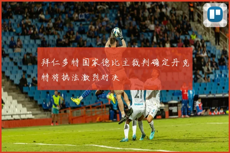 拜仁多特国家德比主裁判确定丹克特将执法激烈对决