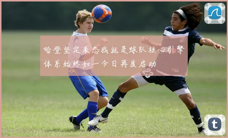 哈登坚定表态我就是球队核心引擎体系始终如一今日再度启动
