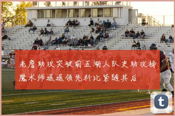 老詹助攻突破前五湖人队史助攻榜魔术师遥遥领先科比紧随其后