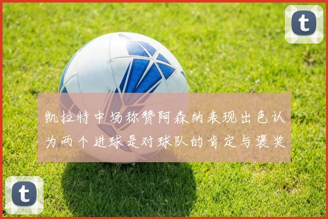 凯拉特中场称赞阿森纳表现出色认为两个进球是对球队的肯定与褒奖