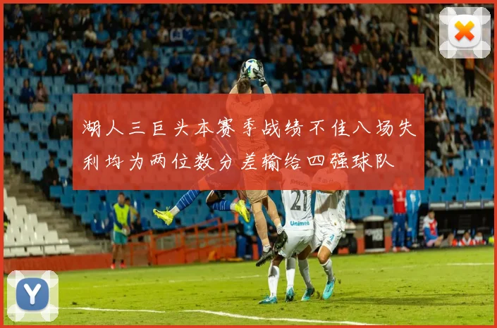 湖人三巨头本赛季战绩不佳八场失利均为两位数分差输给四强球队