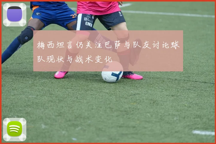 梅西坦言仍关注巴萨与队友讨论球队现状与战术变化