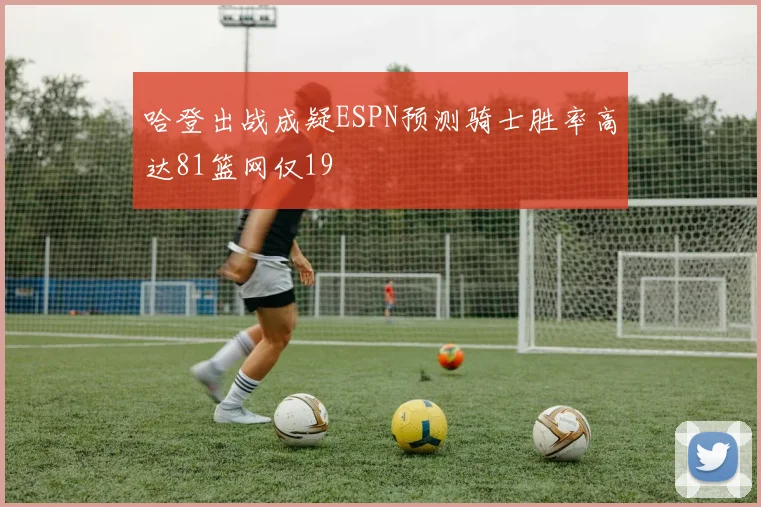 哈登出战成疑ESPN预测骑士胜率高达81篮网仅19