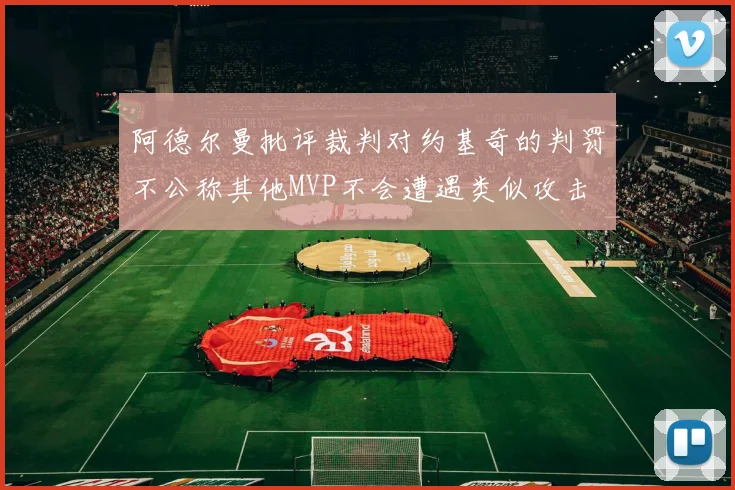 阿德尔曼批评裁判对约基奇的判罚不公称其他MVP不会遭遇类似攻击
