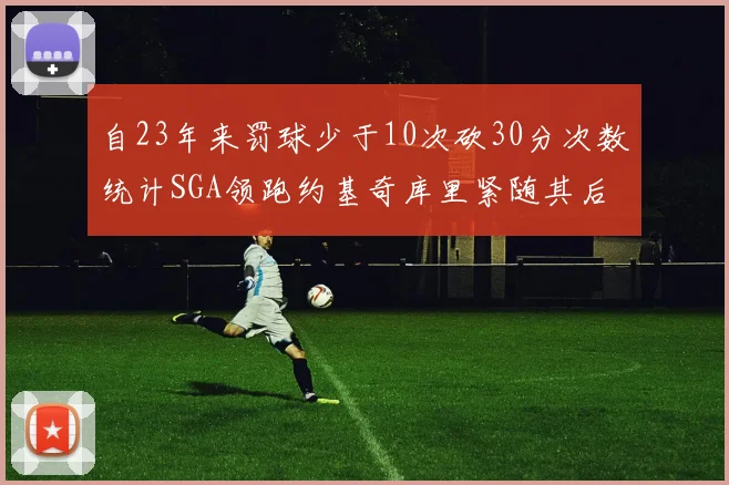自23年来罚球少于10次砍30分次数统计SGA领跑约基奇库里紧随其后