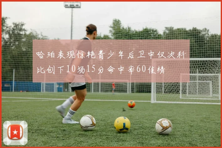 哈珀表现惊艳青少年后卫中仅次科比创下10场15分命中率60佳绩