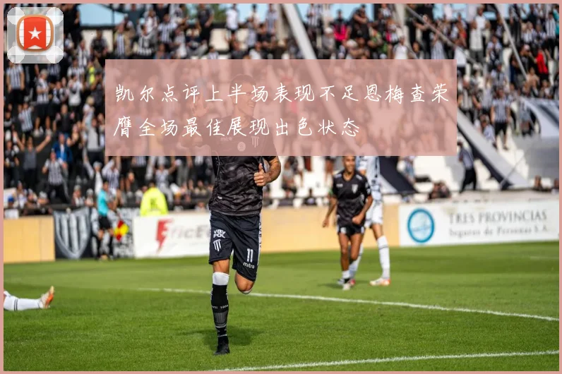 凯尔点评上半场表现不足恩梅查荣膺全场最佳展现出色状态
