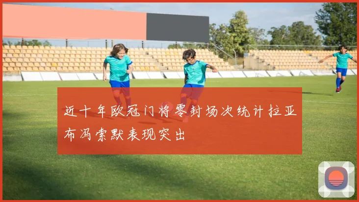 近十年欧冠门将零封场次统计拉亚布冯索默表现突出
