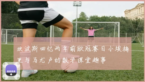 坎波斯回忆两年前欧冠赛日小埃梅里与马尤卢的数学课堂趣事