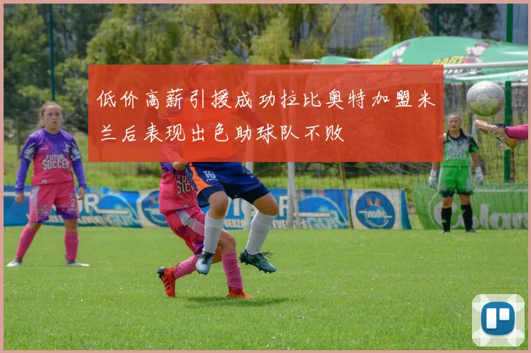 低价高薪引援成功拉比奥特加盟米兰后表现出色助球队不败