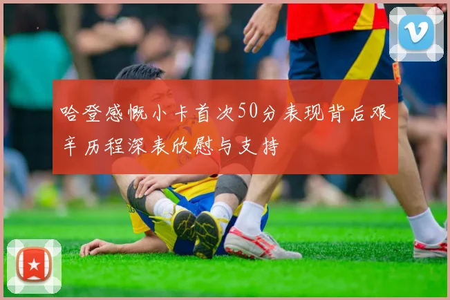 哈登感慨小卡首次50分表现背后艰辛历程深表欣慰与支持