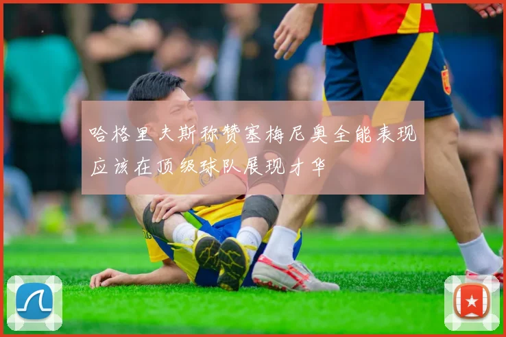 哈格里夫斯称赞塞梅尼奥全能表现应该在顶级球队展现才华
