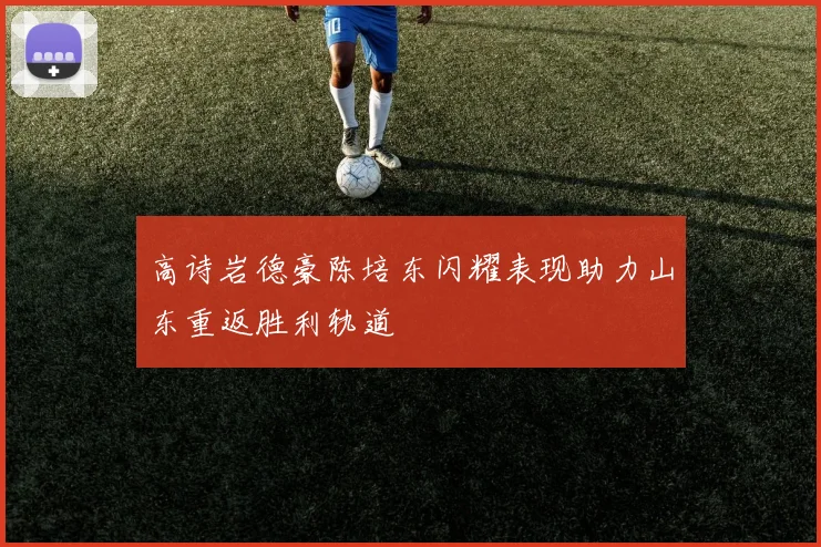 高诗岩德豪陈培东闪耀表现助力山东重返胜利轨道