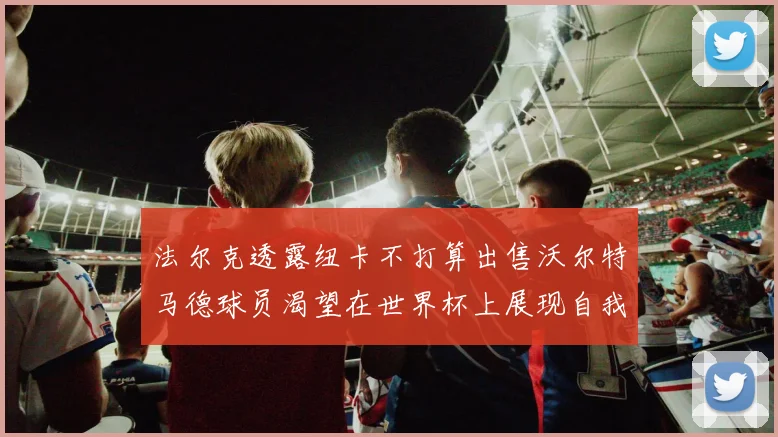 法尔克透露纽卡不打算出售沃尔特马德球员渴望在世界杯上展现自我