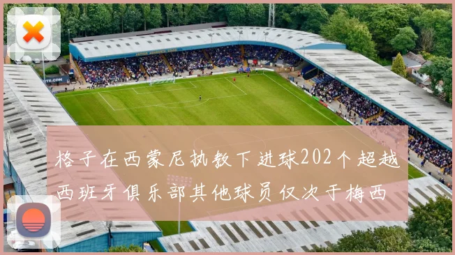 格子在西蒙尼执教下进球202个超越西班牙俱乐部其他球员仅次于梅西