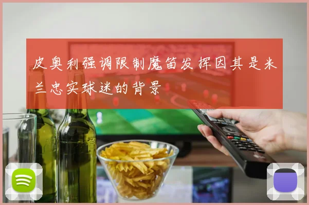 皮奥利强调限制魔笛发挥因其是米兰忠实球迷的背景