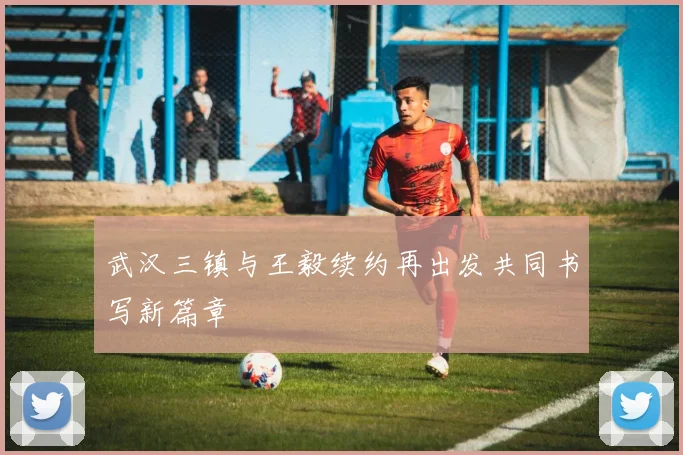 武汉三镇与王毅续约再出发共同书写新篇章