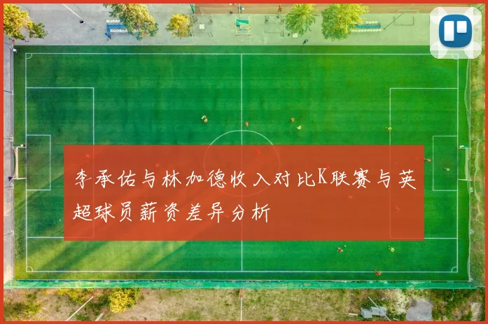 李承佑与林加德收入对比K联赛与英超球员薪资差异分析