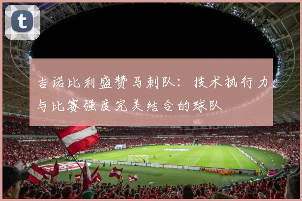 吉诺比利盛赞马刺队：技术执行力与比赛强度完美结合的球队