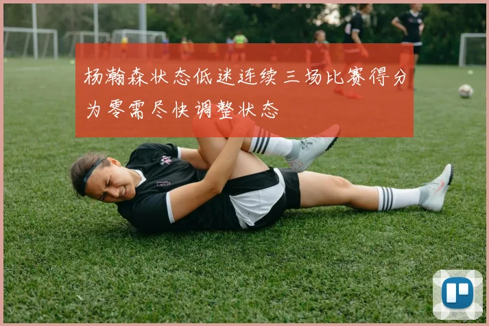 杨瀚森状态低迷连续三场比赛得分为零需尽快调整状态