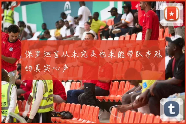 保罗坦言从未完美也未能带队夺冠的真实心声