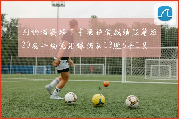 利物浦英超下半场逆袭战绩显著近20场半场无进球仍获13胜6平1负