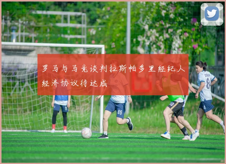 罗马与马竞谈判拉斯帕多里经纪人经济协议待达成
