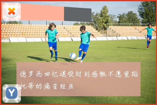 德罗西回忆退役时刻感慨不愿重蹈托蒂的痛苦经历