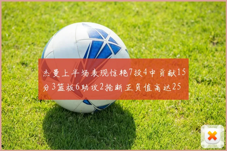 杰曼上半场表现惊艳7投4中贡献15分3篮板6助攻2抢断正负值高达25