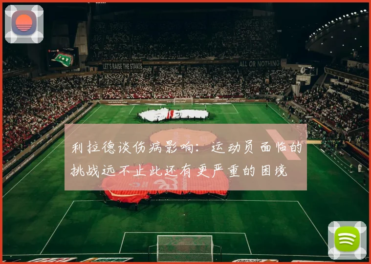 利拉德谈伤病影响：运动员面临的挑战远不止此还有更严重的困境