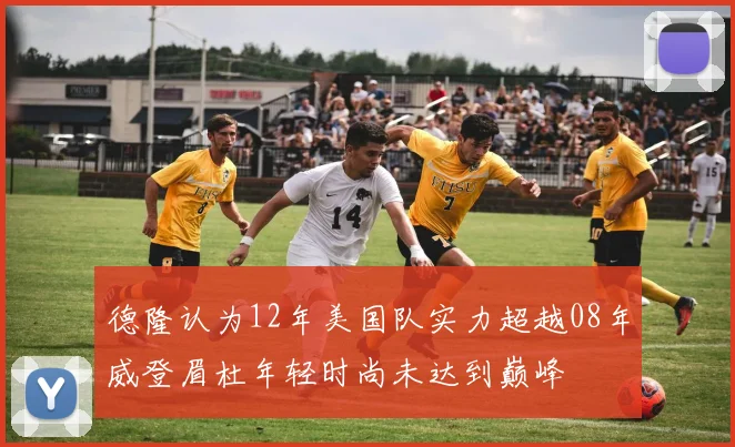 德隆认为12年美国队实力超越08年威登眉杜年轻时尚未达到巅峰