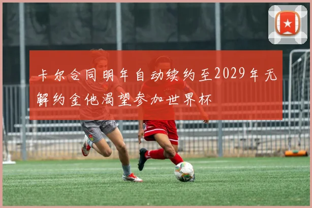 卡尔合同明年自动续约至2029年无解约金他渴望参加世界杯
