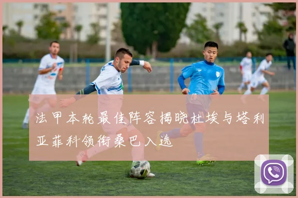 法甲本轮最佳阵容揭晓杜埃与塔利亚菲科领衔桑巴入选