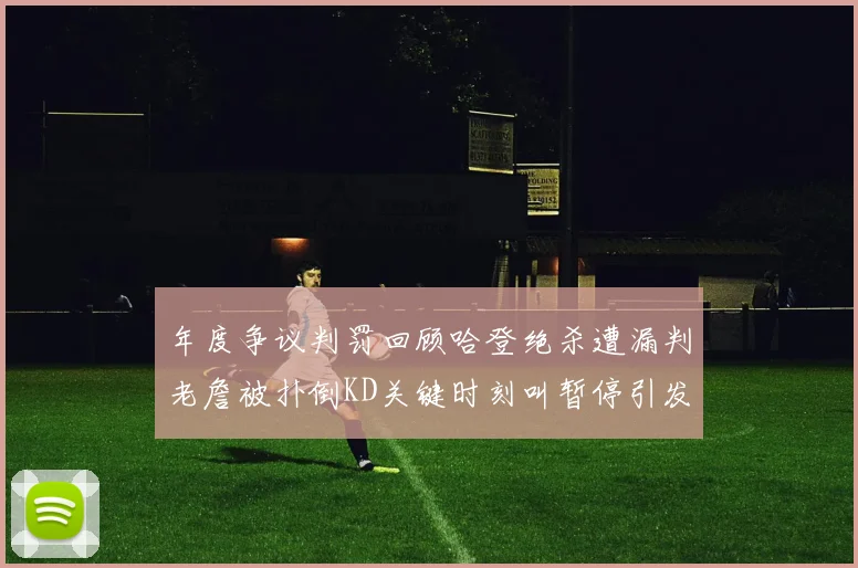 年度争议判罚回顾哈登绝杀遭漏判老詹被扑倒KD关键时刻叫暂停引发热议