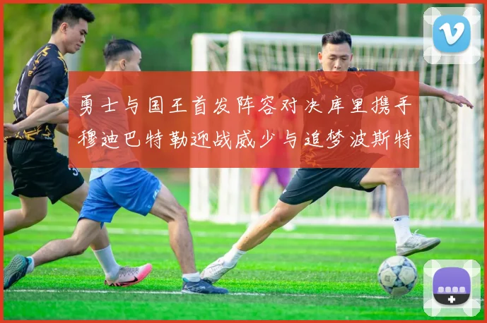 勇士与国王首发阵容对决库里携手穆迪巴特勒迎战威少与追梦波斯特