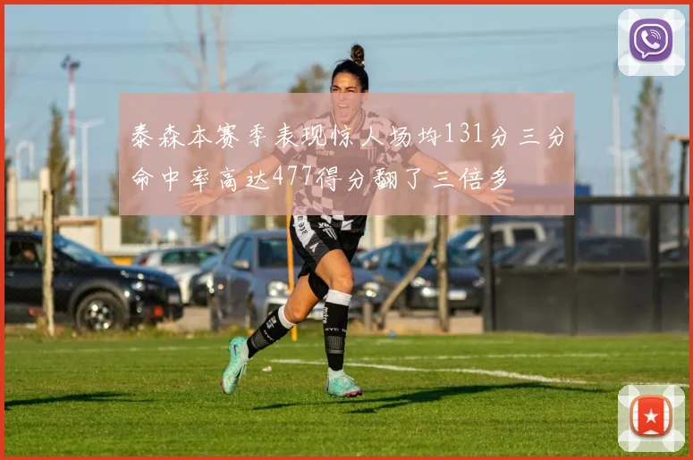 泰森本赛季表现惊人场均131分三分命中率高达477得分翻了三倍多