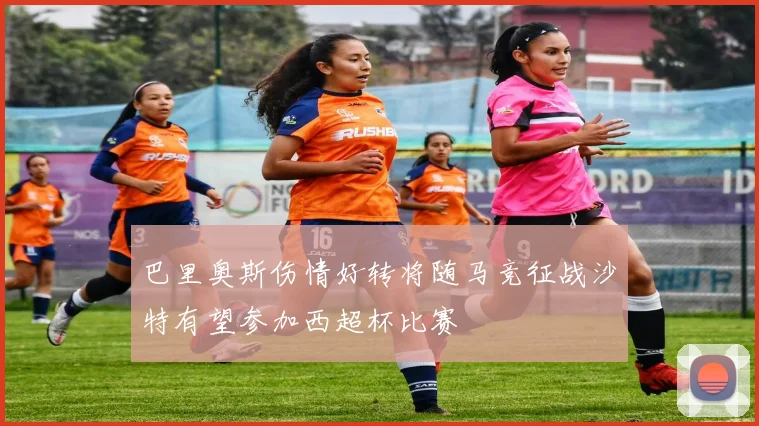 巴里奥斯伤情好转将随马竞征战沙特有望参加西超杯比赛