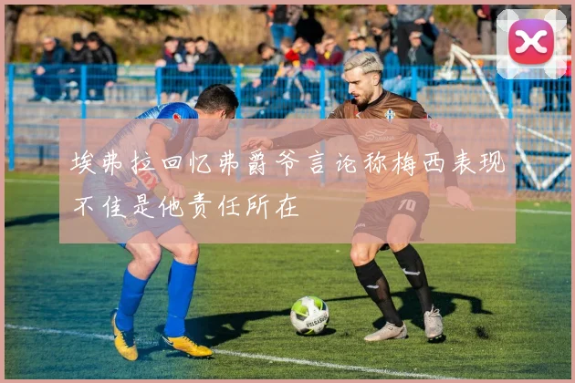埃弗拉回忆弗爵爷言论称梅西表现不佳是他责任所在